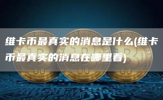 维卡币最真实的消息是什么 - 维卡币最真实的消息在哪里看